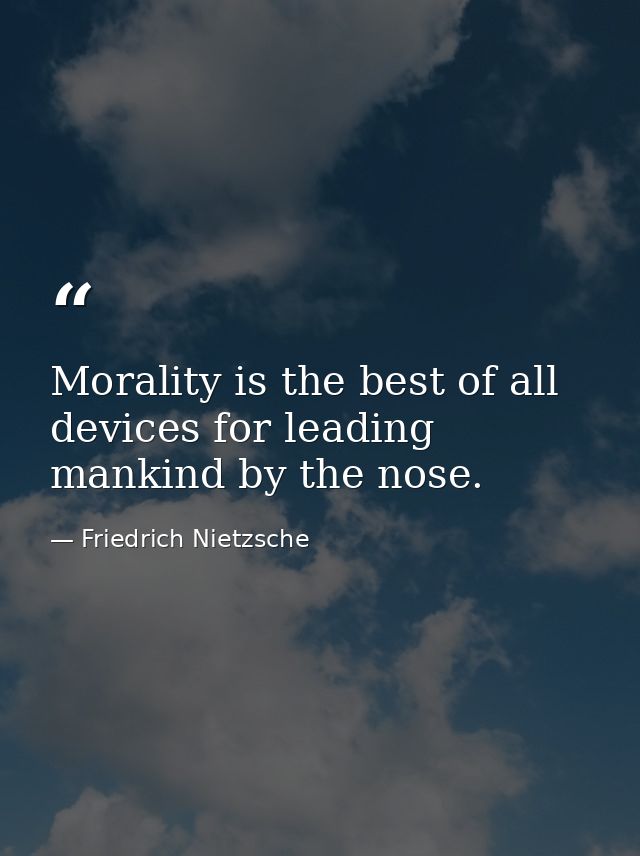 Morality is the best of all devices for leading mankind by the nose. — Friedrich Nietzsche