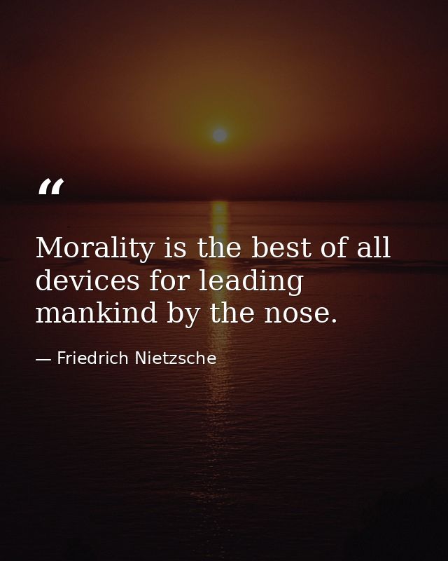 Morality is the best of all devices for leading mankind by the nose. — Friedrich Nietzsche