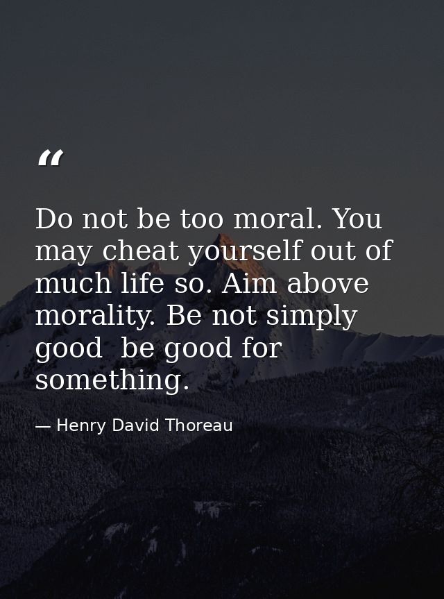 Do not be too moral. You may cheat yourself out of much life so. Aim above morality. Be not simply good  be good for som — Henry David Thoreau