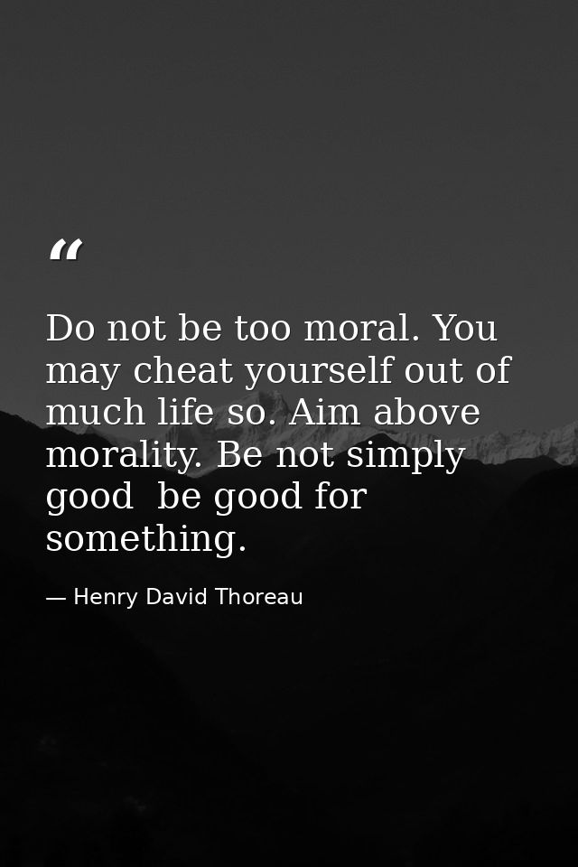 Do not be too moral. You may cheat yourself out of much life so. Aim above morality. Be not simply good  be good for som — Henry David Thoreau
