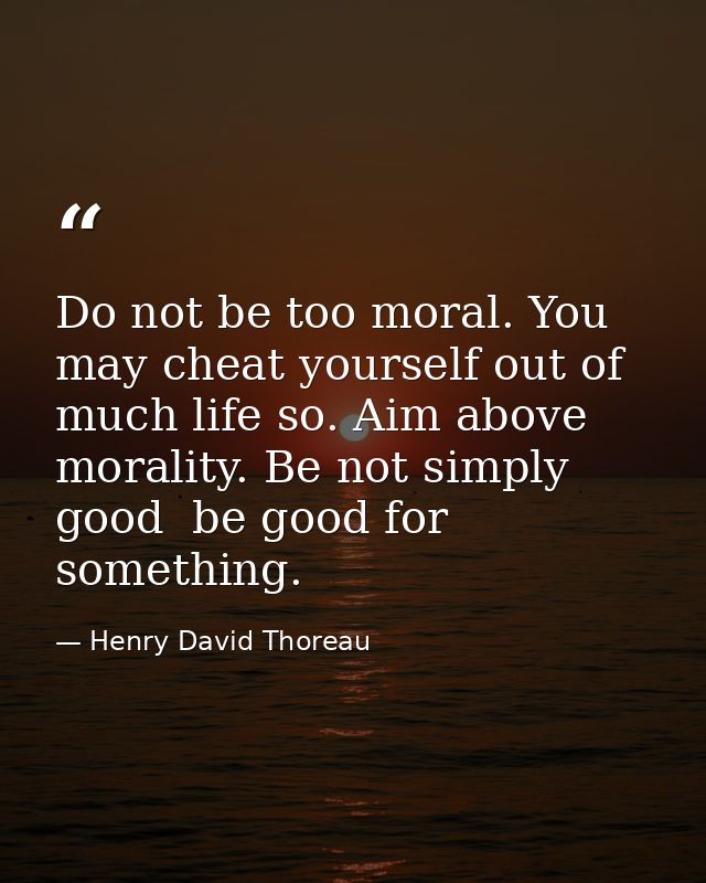 Do not be too moral. You may cheat yourself out of much life so. Aim above morality. Be not simply good  be good for som — Henry David Thoreau