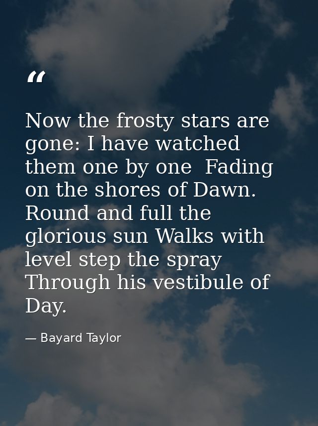 Now the frosty stars are gone: I have watched them one by one  Fading on the shores of Dawn. Round and full the glorious — Bayard Taylor