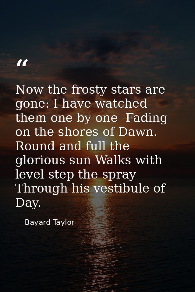 Now the frosty stars are gone: I have watched them one by one  Fading on the shores of Dawn. Round and full the glorious — Bayard Taylor