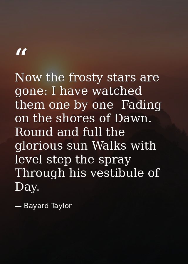 Now the frosty stars are gone: I have watched them one by one  Fading on the shores of Dawn. Round and full the glorious — Bayard Taylor