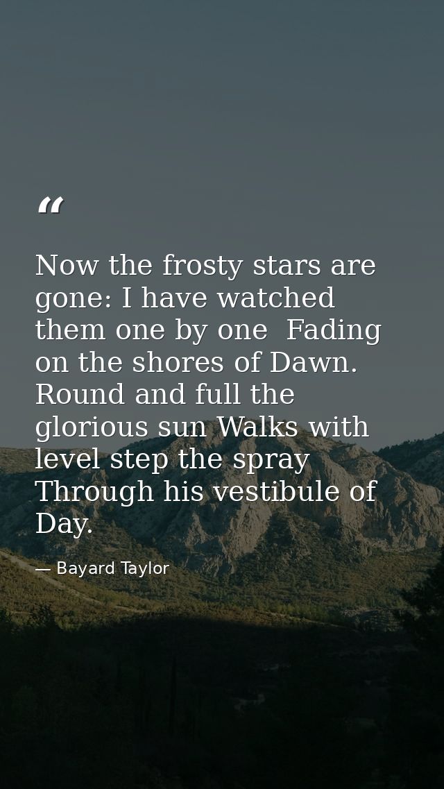 Now the frosty stars are gone: I have watched them one by one  Fading on the shores of Dawn. Round and full the glorious — Bayard Taylor