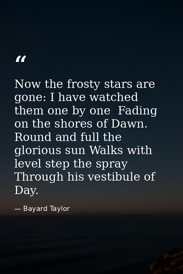 Now the frosty stars are gone: I have watched them one by one  Fading on the shores of Dawn. Round and full the glorious — Bayard Taylor