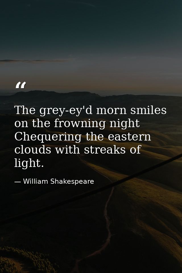 The grey-ey'd morn smiles on the frowning night  Chequering the eastern clouds with streaks of light. — William Shakespeare
