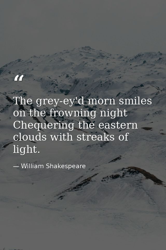 The grey-ey'd morn smiles on the frowning night  Chequering the eastern clouds with streaks of light. — William Shakespeare