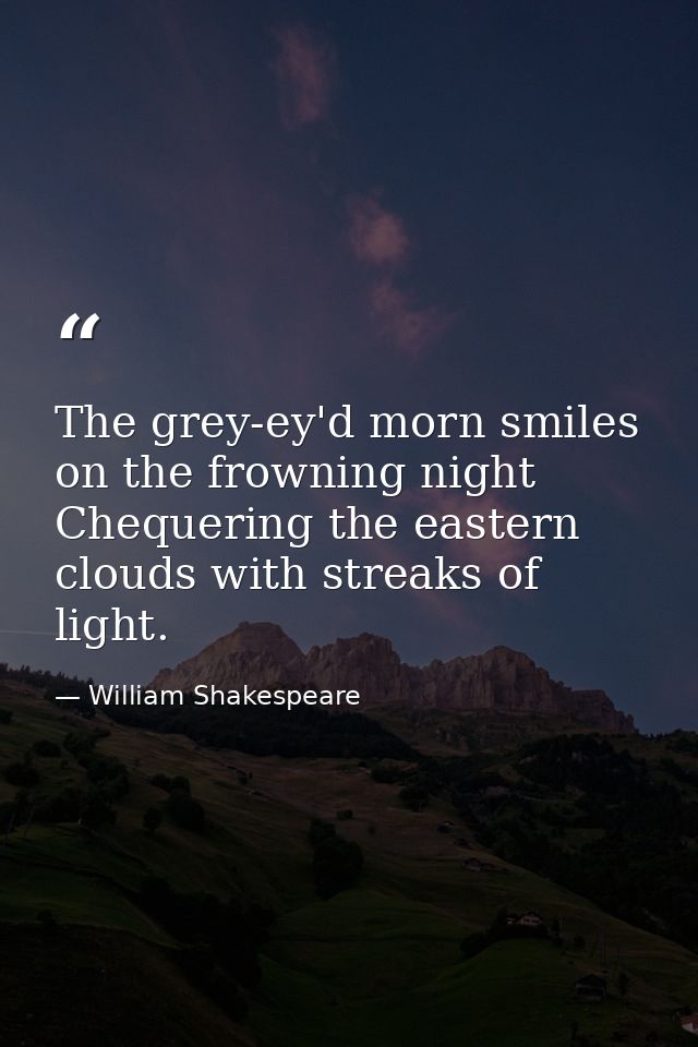 The grey-ey'd morn smiles on the frowning night  Chequering the eastern clouds with streaks of light. — William Shakespeare