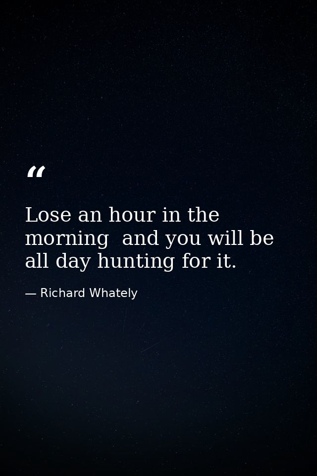 Lose an hour in the morning  and you will be all day hunting for it. — Richard Whately