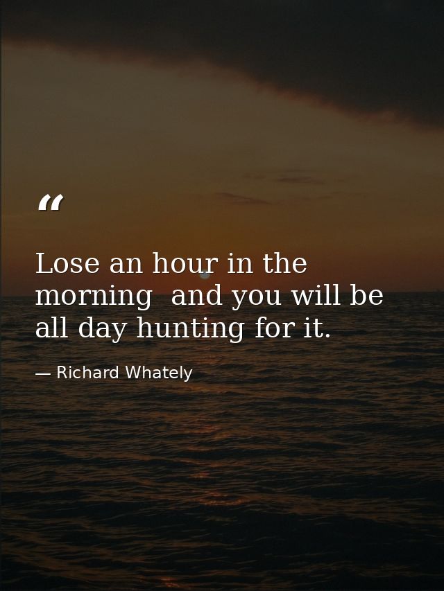 Lose an hour in the morning  and you will be all day hunting for it. — Richard Whately