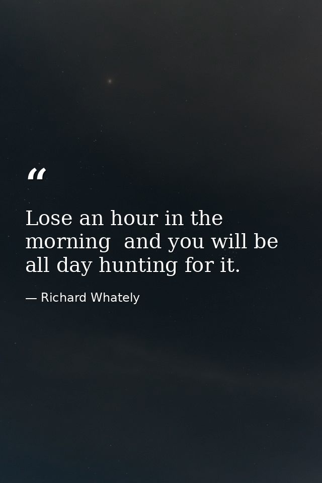 Lose an hour in the morning  and you will be all day hunting for it. — Richard Whately