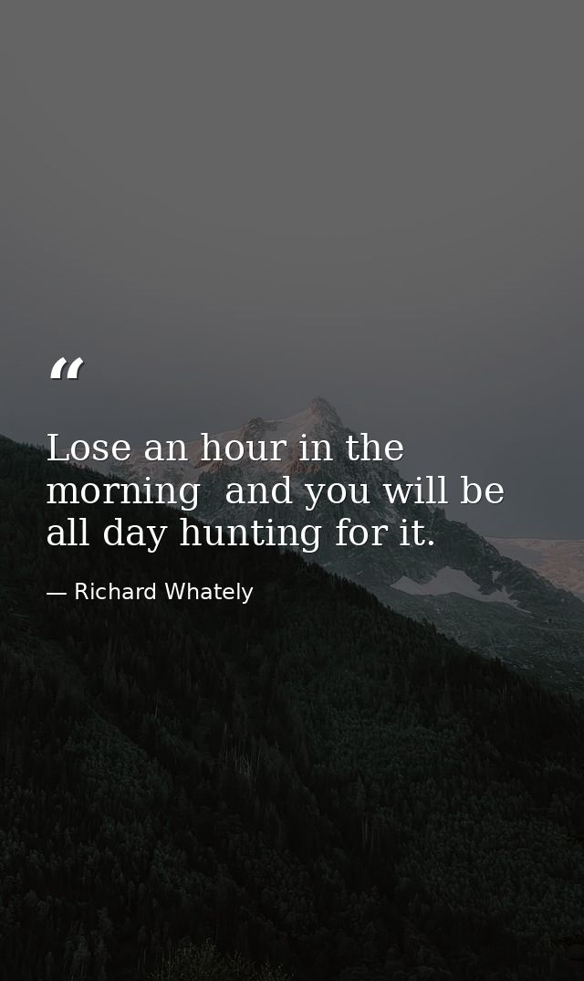 Lose an hour in the morning  and you will be all day hunting for it. — Richard Whately