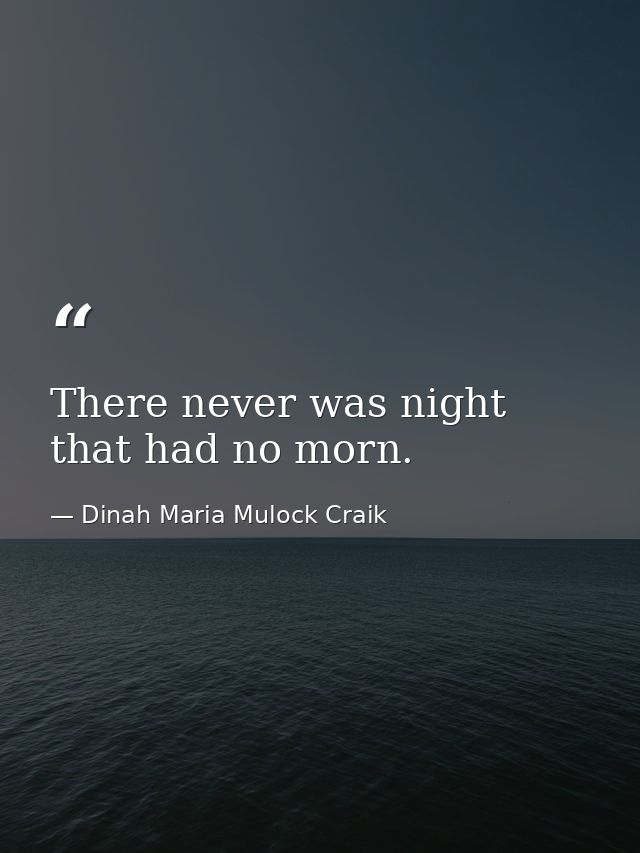 There never was night that had no morn. — Dinah Maria Mulock Craik