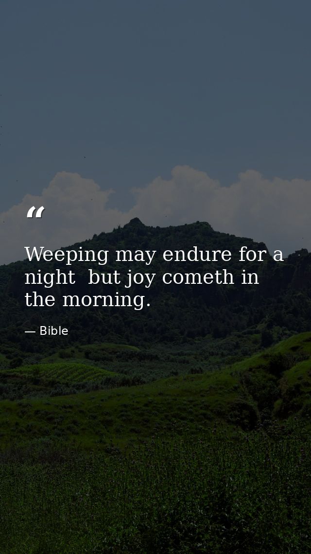 Weeping may endure for a night  but joy cometh in the morning. — Bible