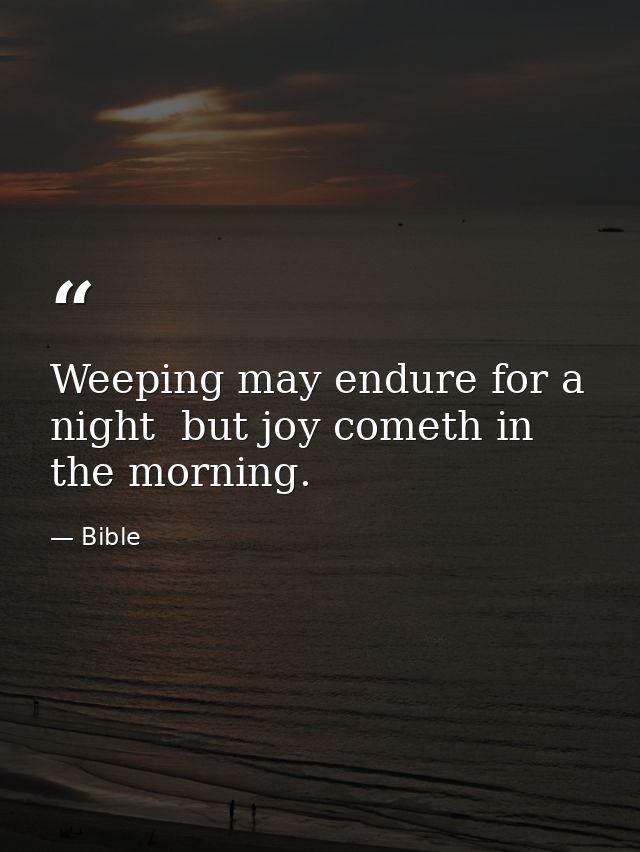 Weeping may endure for a night  but joy cometh in the morning. — Bible