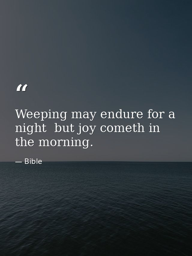 Weeping may endure for a night  but joy cometh in the morning. — Bible