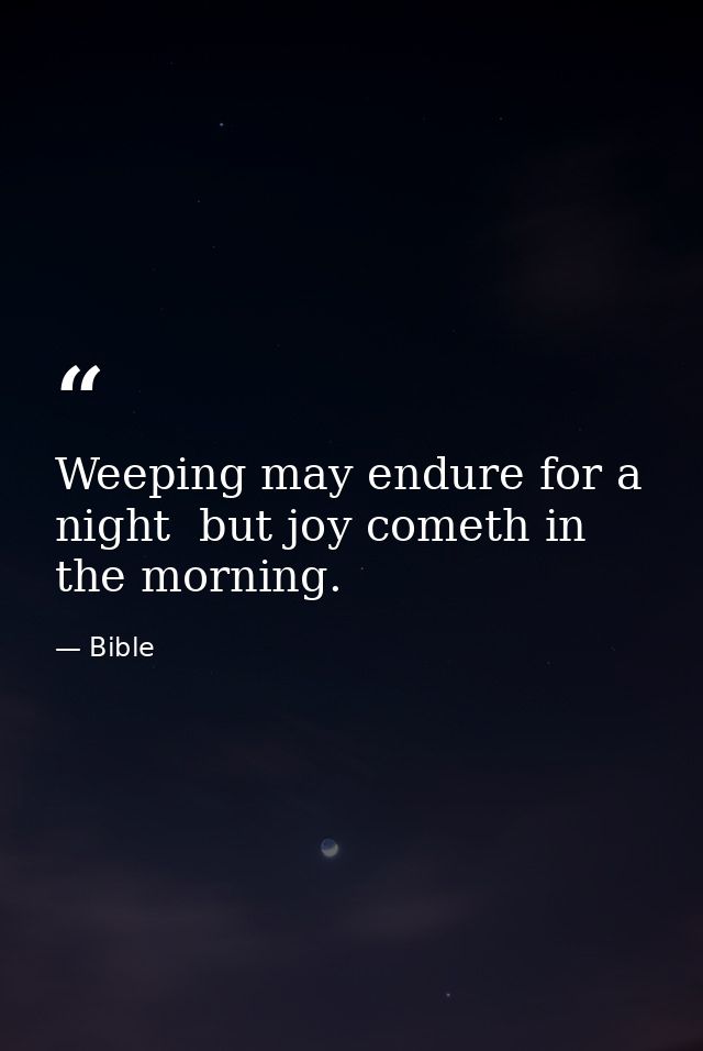 Weeping may endure for a night  but joy cometh in the morning. — Bible