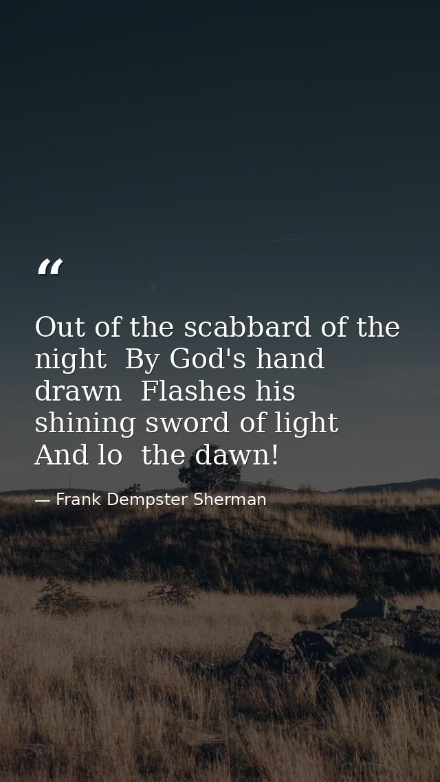 Out of the scabbard of the night  By God's hand drawn  Flashes his shining sword of light  And lo  the dawn! — Frank Dempster Sherman