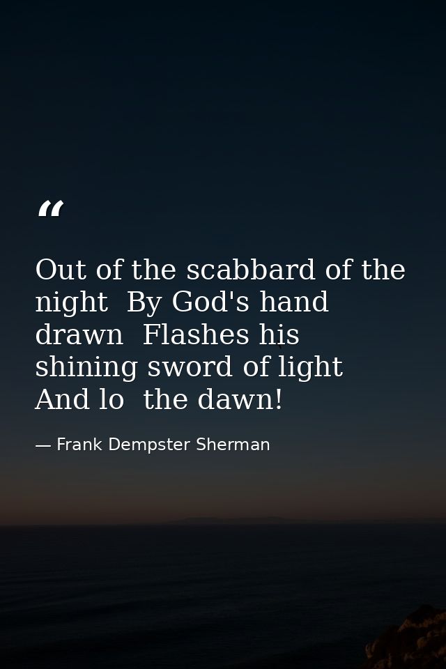 Out of the scabbard of the night  By God's hand drawn  Flashes his shining sword of light  And lo  the dawn! — Frank Dempster Sherman