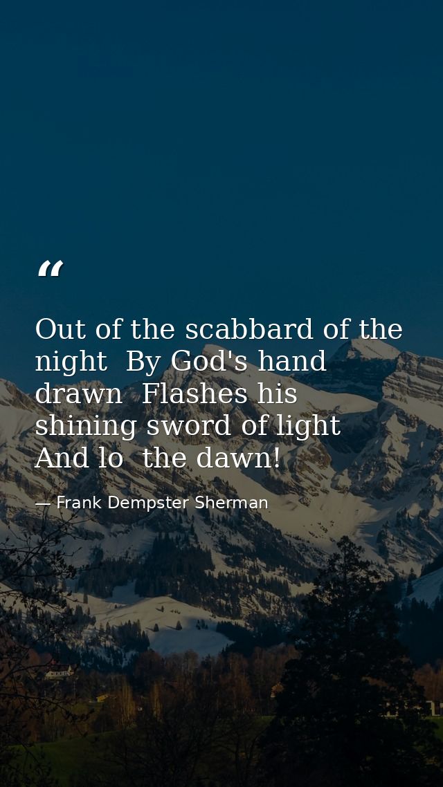 Out of the scabbard of the night  By God's hand drawn  Flashes his shining sword of light  And lo  the dawn! — Frank Dempster Sherman