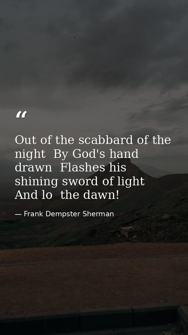 Out of the scabbard of the night  By God's hand drawn  Flashes his shining sword of light  And lo  the dawn! — Frank Dempster Sherman
