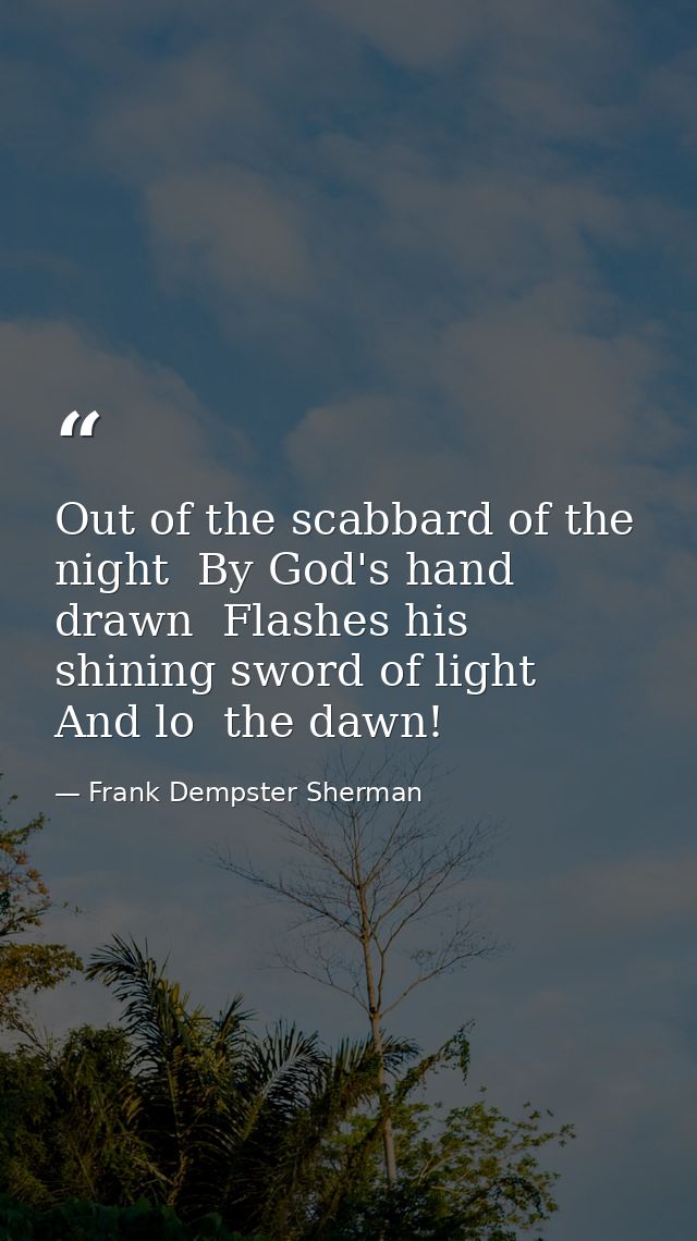 Out of the scabbard of the night  By God's hand drawn  Flashes his shining sword of light  And lo  the dawn! — Frank Dempster Sherman