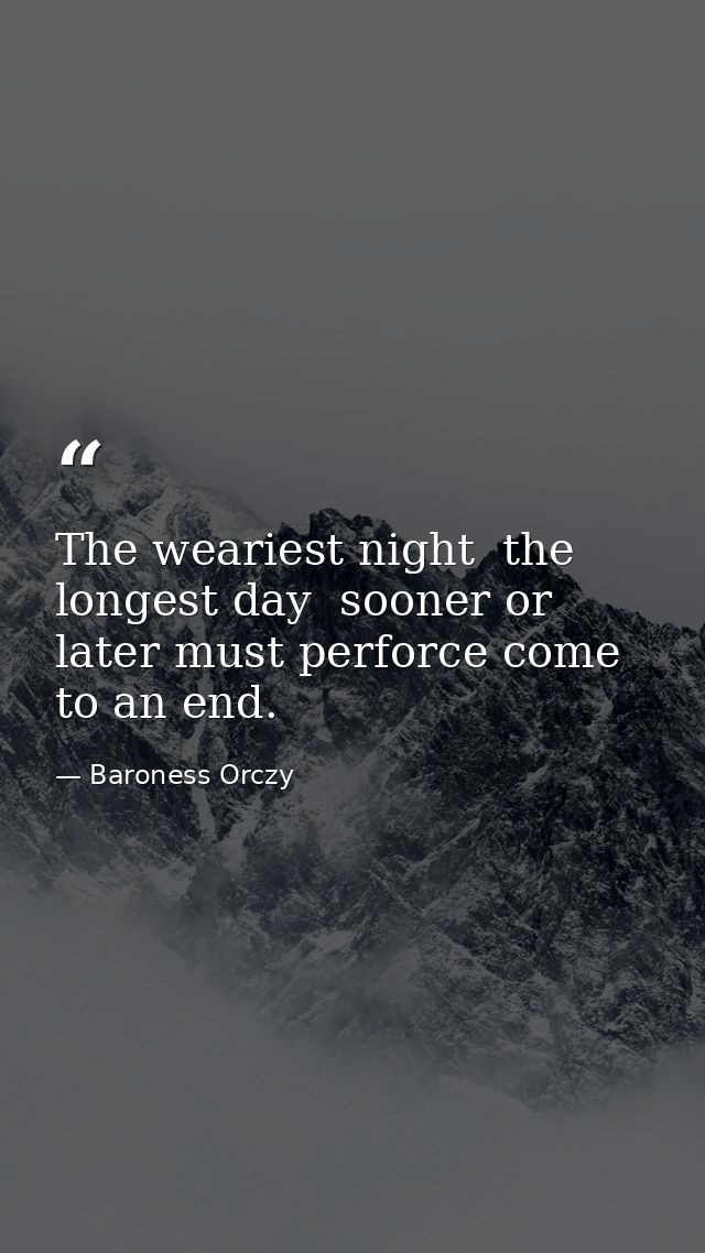 The weariest night  the longest day  sooner or later must perforce come to an end. — Baroness Orczy