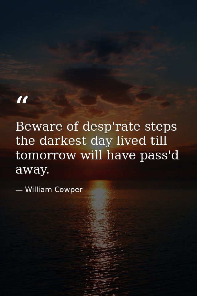 Beware of desp'rate steps  the darkest day lived till tomorrow will have pass'd away. — William Cowper