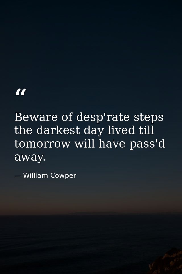 Beware of desp'rate steps  the darkest day lived till tomorrow will have pass'd away. — William Cowper