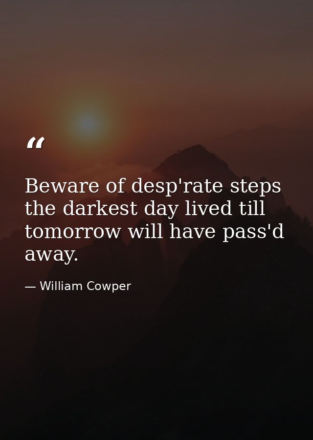 Beware of desp'rate steps  the darkest day lived till tomorrow will have pass'd away. — William Cowper