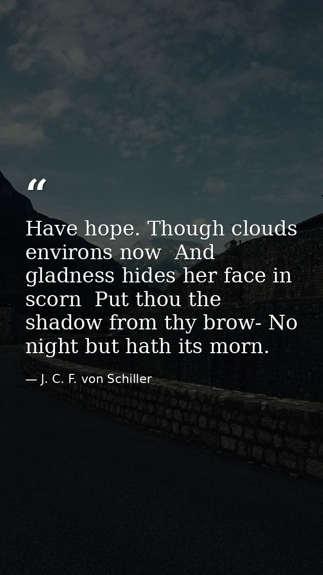 Have hope. Though clouds environs now  And gladness hides her face in scorn  Put thou the shadow from thy brow- No night — J. C. F. von Schiller