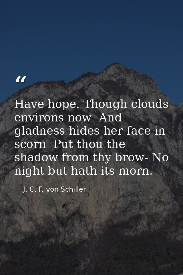 Have hope. Though clouds environs now  And gladness hides her face in scorn  Put thou the shadow from thy brow- No night — J. C. F. von Schiller