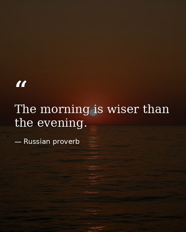 The morning is wiser than the evening. — Russian proverb