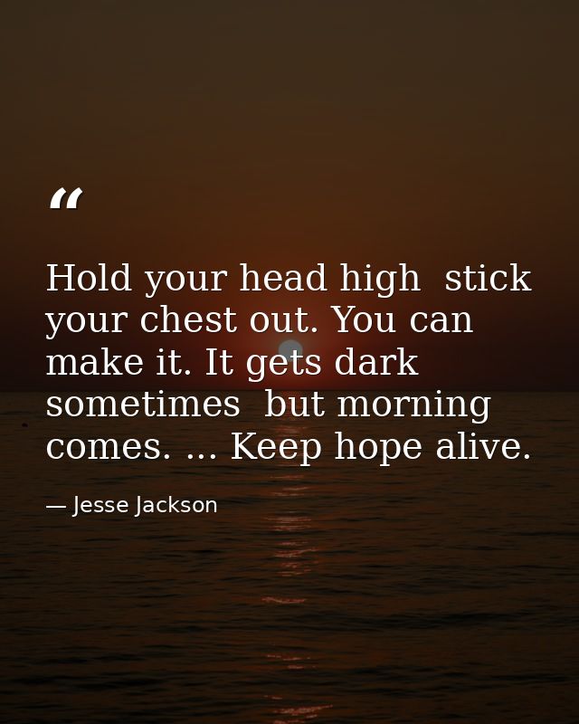 Hold your head high  stick your chest out. You can make it. It gets dark sometimes  but morning comes. ... Keep hope ali — Jesse Jackson