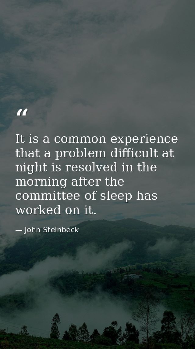 It is a common experience that a problem difficult at night is resolved in the morning after the committee of sleep has  — John Steinbeck