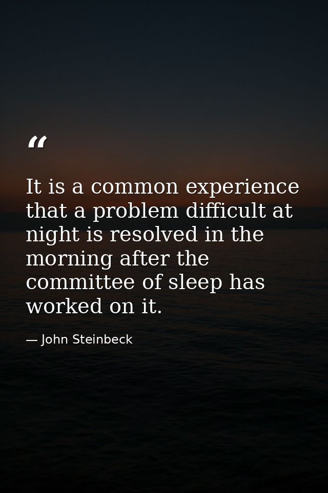 It is a common experience that a problem difficult at night is resolved in the morning after the committee of sleep has  — John Steinbeck