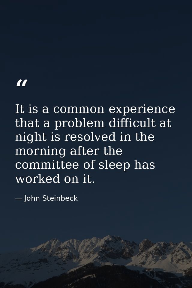 It is a common experience that a problem difficult at night is resolved in the morning after the committee of sleep has  — John Steinbeck