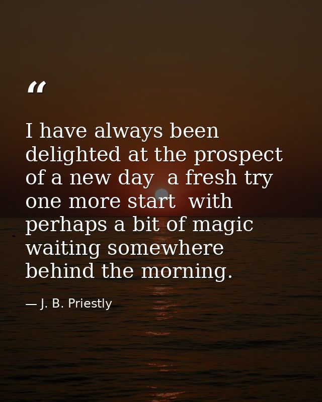 I have always been delighted at the prospect of a new day  a fresh try  one more start  with perhaps a bit of magic wait — J. B. Priestly