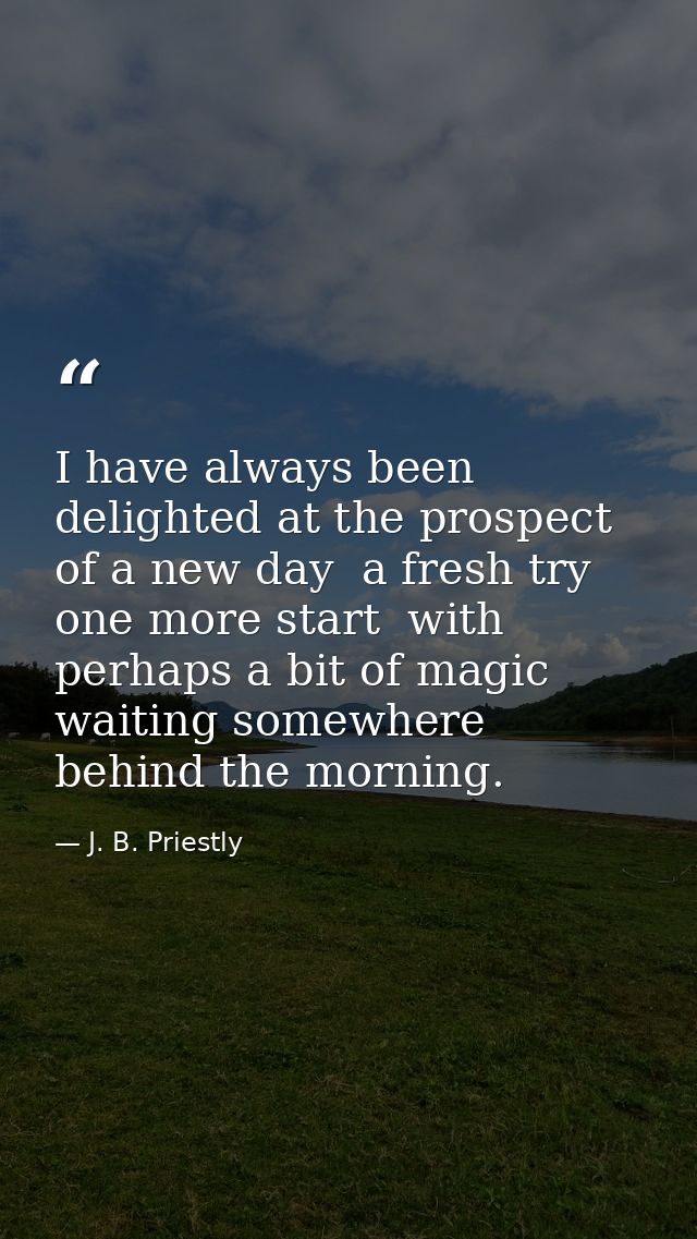 I have always been delighted at the prospect of a new day  a fresh try  one more start  with perhaps a bit of magic wait — J. B. Priestly
