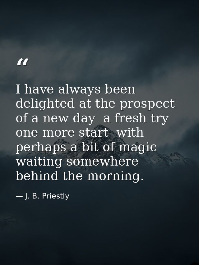 I have always been delighted at the prospect of a new day  a fresh try  one more start  with perhaps a bit of magic wait — J. B. Priestly