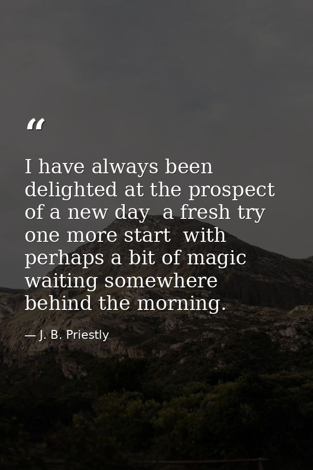 I have always been delighted at the prospect of a new day  a fresh try  one more start  with perhaps a bit of magic wait — J. B. Priestly