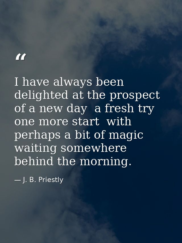 I have always been delighted at the prospect of a new day  a fresh try  one more start  with perhaps a bit of magic wait — J. B. Priestly