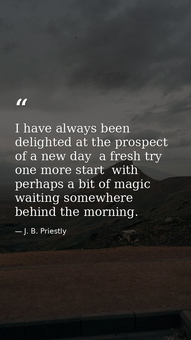 I have always been delighted at the prospect of a new day  a fresh try  one more start  with perhaps a bit of magic wait — J. B. Priestly