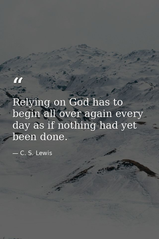 Relying on God has to begin all over again every day as if nothing had yet been done. — C. S. Lewis