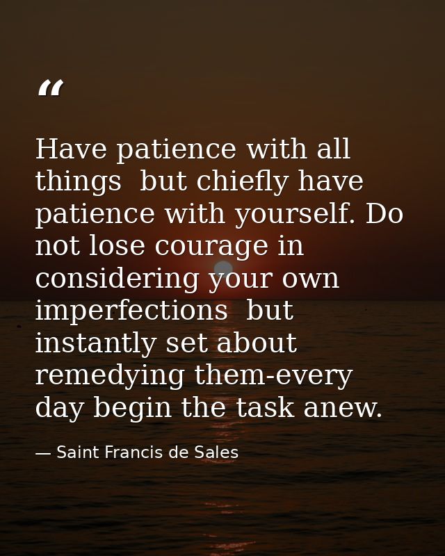 Have patience with all things  but chiefly have patience with yourself. Do not lose courage in considering your own impe — Saint Francis de Sales