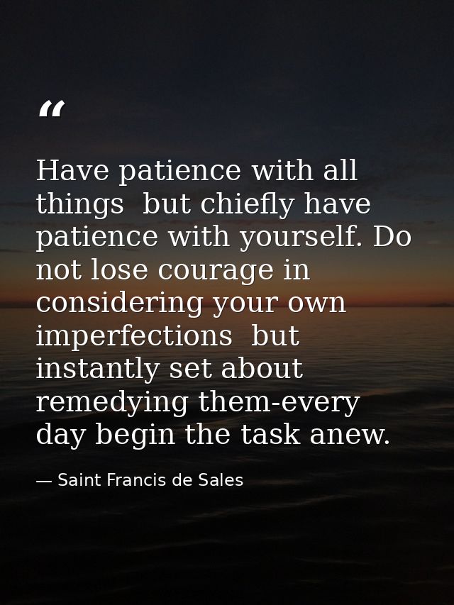 Have patience with all things  but chiefly have patience with yourself. Do not lose courage in considering your own impe — Saint Francis de Sales