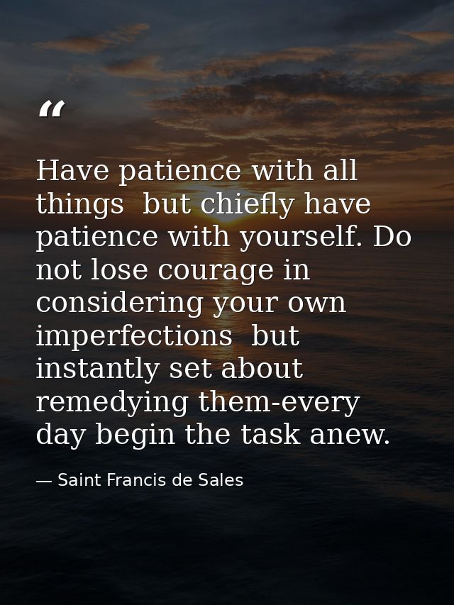Have patience with all things  but chiefly have patience with yourself. Do not lose courage in considering your own impe — Saint Francis de Sales