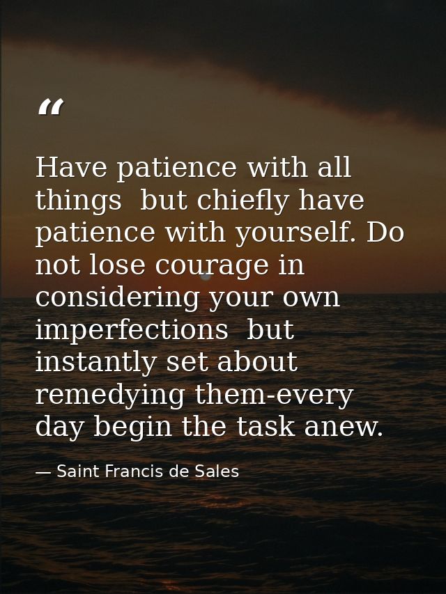 Have patience with all things  but chiefly have patience with yourself. Do not lose courage in considering your own impe — Saint Francis de Sales