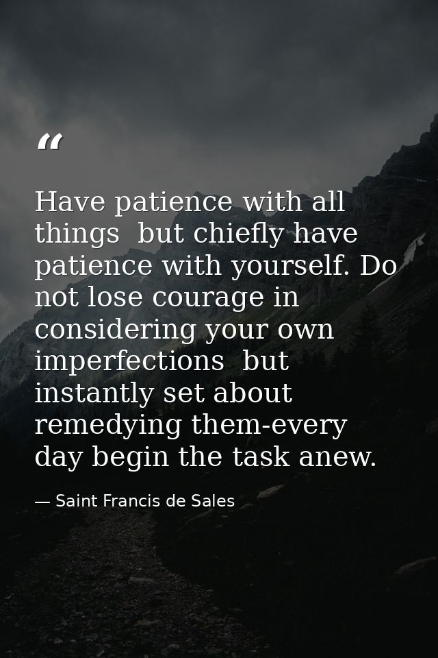 Have patience with all things  but chiefly have patience with yourself. Do not lose courage in considering your own impe — Saint Francis de Sales